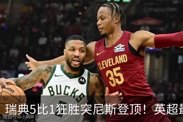 瑞典5比1狂胜突尼斯登顶！英超最贵球员独造3球，替补球员17秒神迹