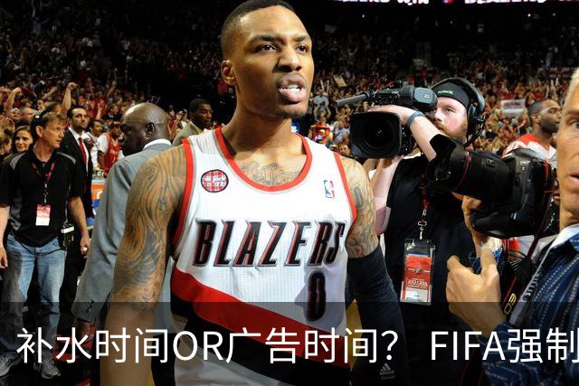 补水时间OR广告时间？ FIFA强制设置补水时间遭多方质疑